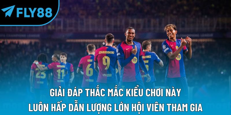 Giải đáp thắc mắc kiểu chơi này luôn hấp dẫn lượng lớn hội viên tham gia