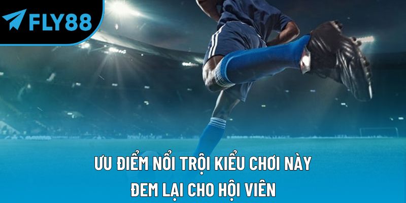 Ưu điểm nổi trội kiểu chơi này đem lại cho hội viên